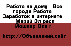 Работа на дому - Все города Работа » Заработок в интернете   . Марий Эл респ.,Йошкар-Ола г.